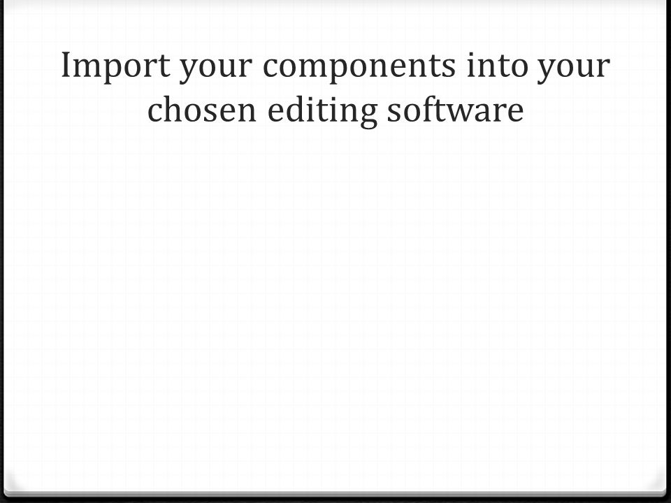 Import your components into your chosen editing software