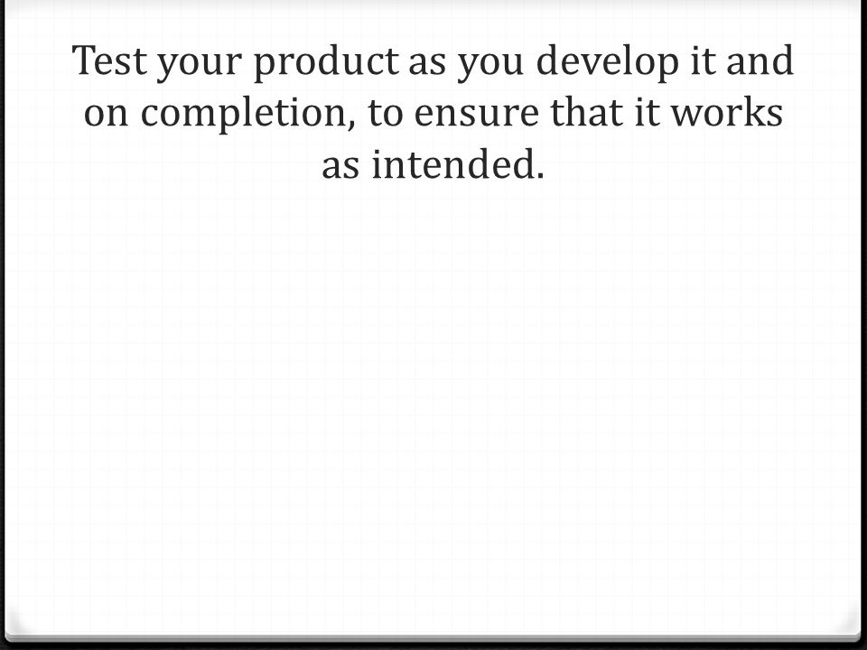 Test your product as you develop it and on completion, to ensure that it works as intended.