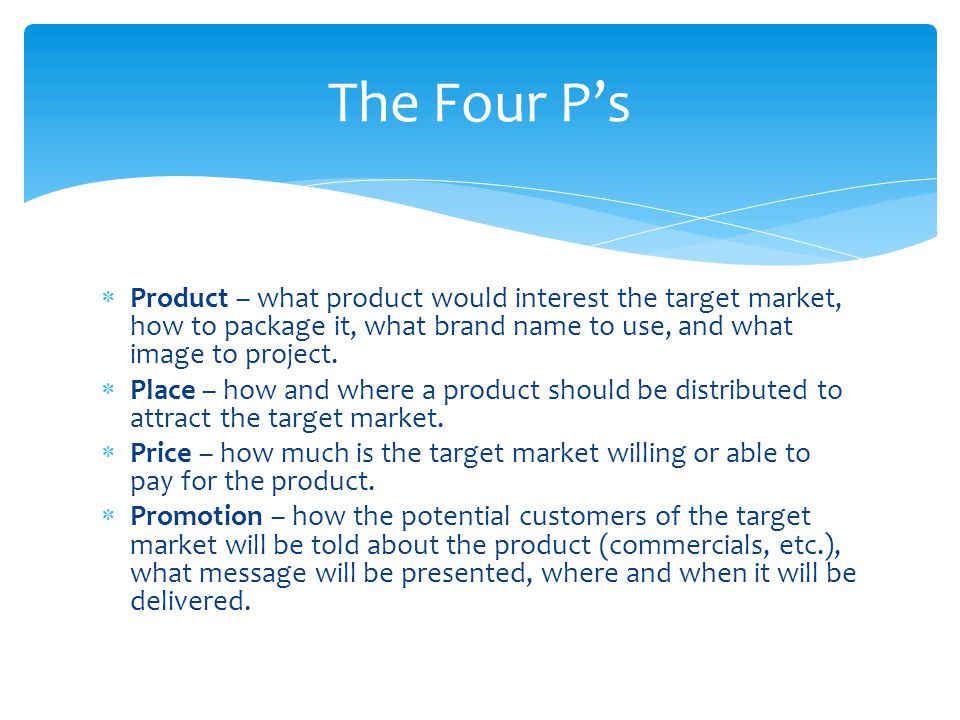 The Four P’s Product – what product would interest the target market, how to package it, what brand name to use, and what image to project.