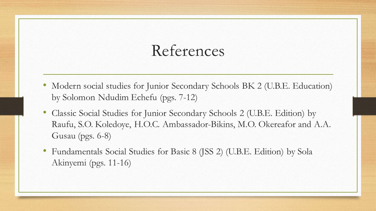 References Modern social studies for Junior Secondary Schools BK 2 (U.B.E. Education) by Solomon Ndudim Echefu (pgs. 7-12)