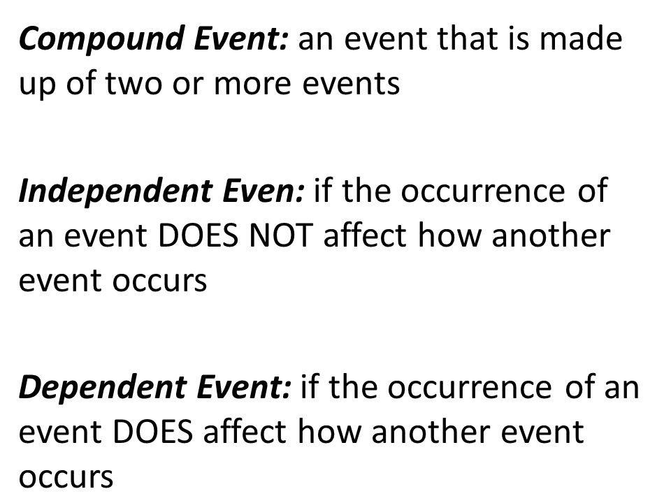Compound Event: an event that is made up of two or more events Independent Even: if the occurrence of an event DOES NOT affect how another event occurs Dependent Event: if the occurrence of an event DOES affect how another event occurs