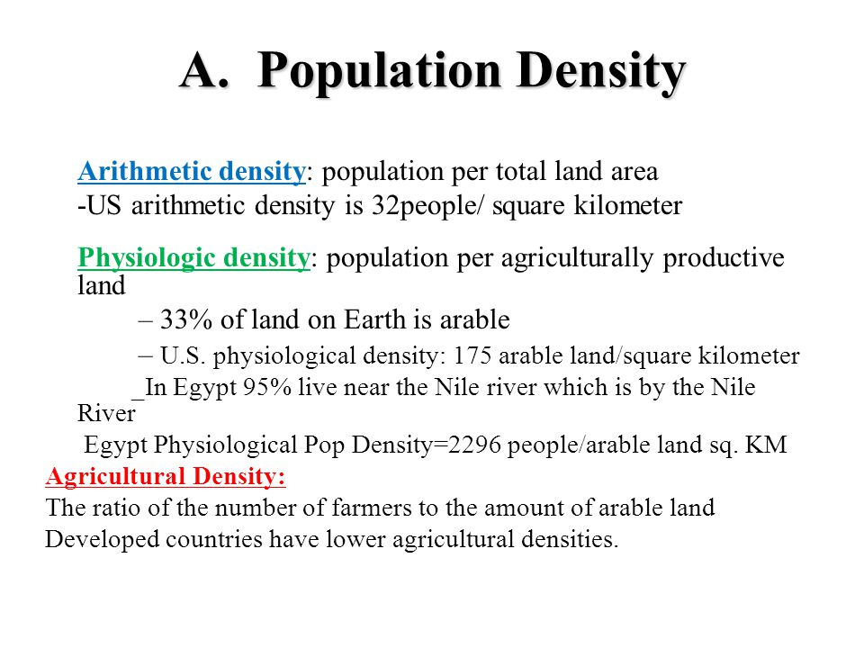 A. Population Density Arithmetic density: population per total land area. -US arithmetic density is 32people/ square kilometer.