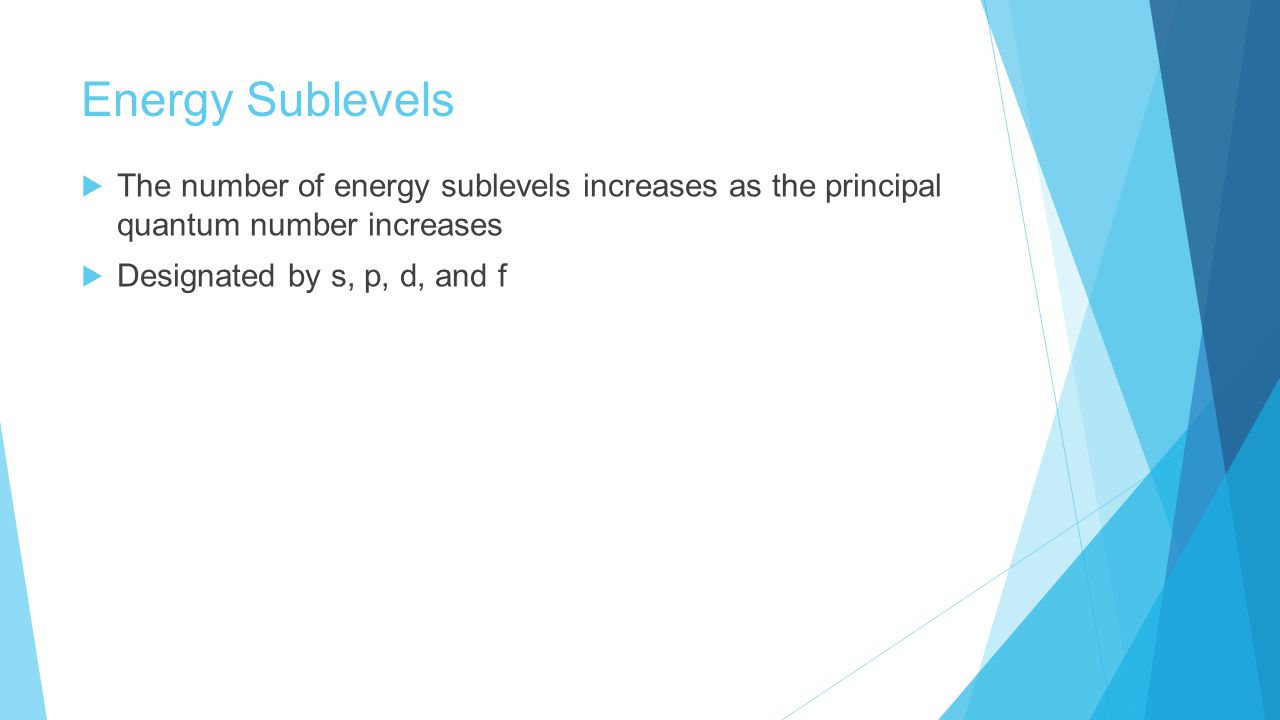 Energy Sublevels The number of energy sublevels increases as the principal quantum number increases.
