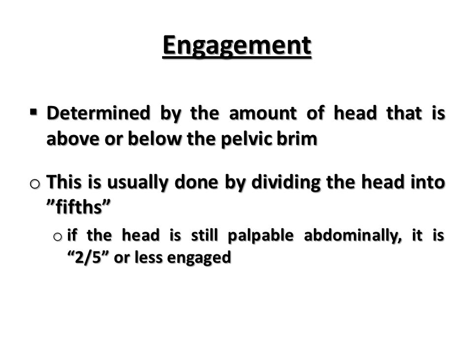 Engagement Determined by the amount of head that is above or below the pelvic brim. This is usually done by dividing the head into fifths