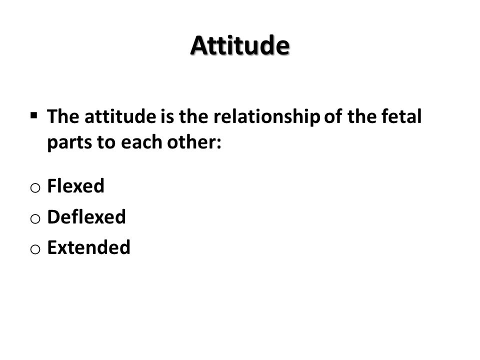 Attitude The attitude is the relationship of the fetal parts to each other: Flexed.