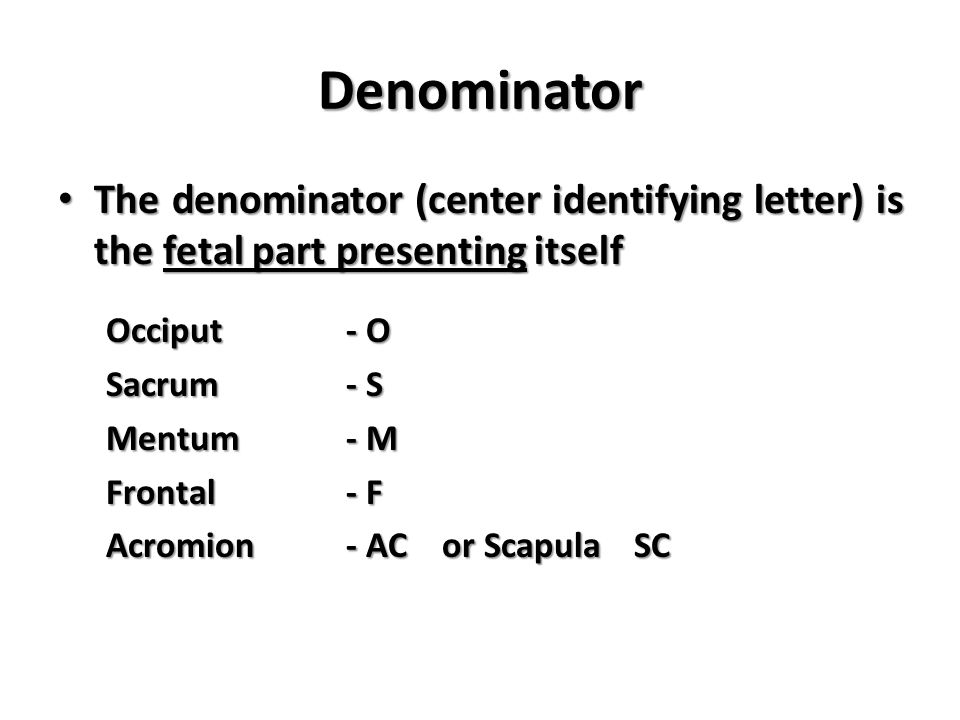Denominator The denominator (center identifying letter) is the fetal part presenting itself. Occiput - O.