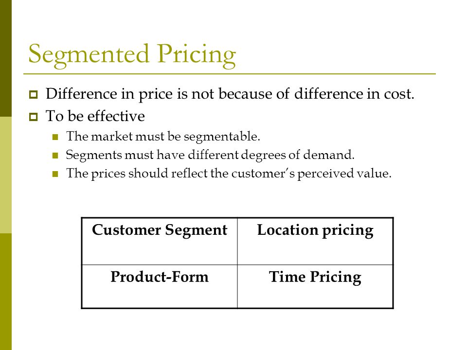 Segmented Pricing Difference in price is not because of difference in cost. To be effective. The market must be segmentable.