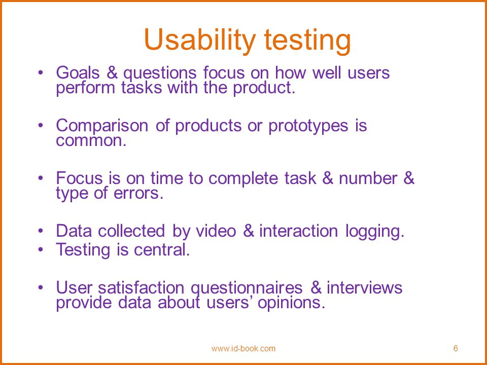 Usability testing Goals & questions focus on how well users perform tasks with the product. Comparison of products or prototypes is common.