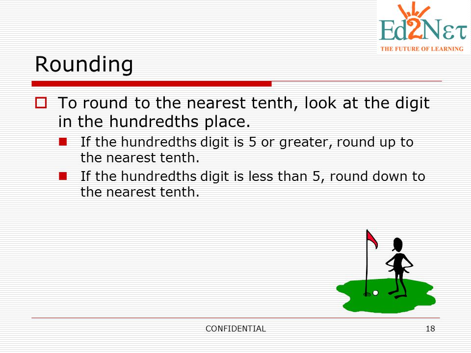 Rounding To round to the nearest tenth, look at the digit in the hundredths place.