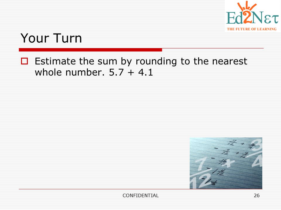 Your Turn Estimate the sum by rounding to the nearest whole number CONFIDENTIAL