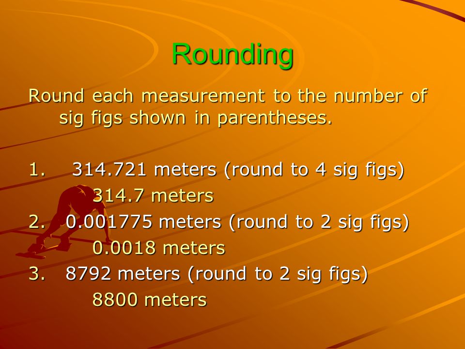 Rounding Round each measurement to the number of sig figs shown in parentheses meters (round to 4 sig figs)