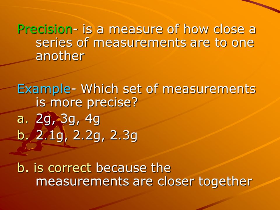 Precision- is a measure of how close a series of measurements are to one another