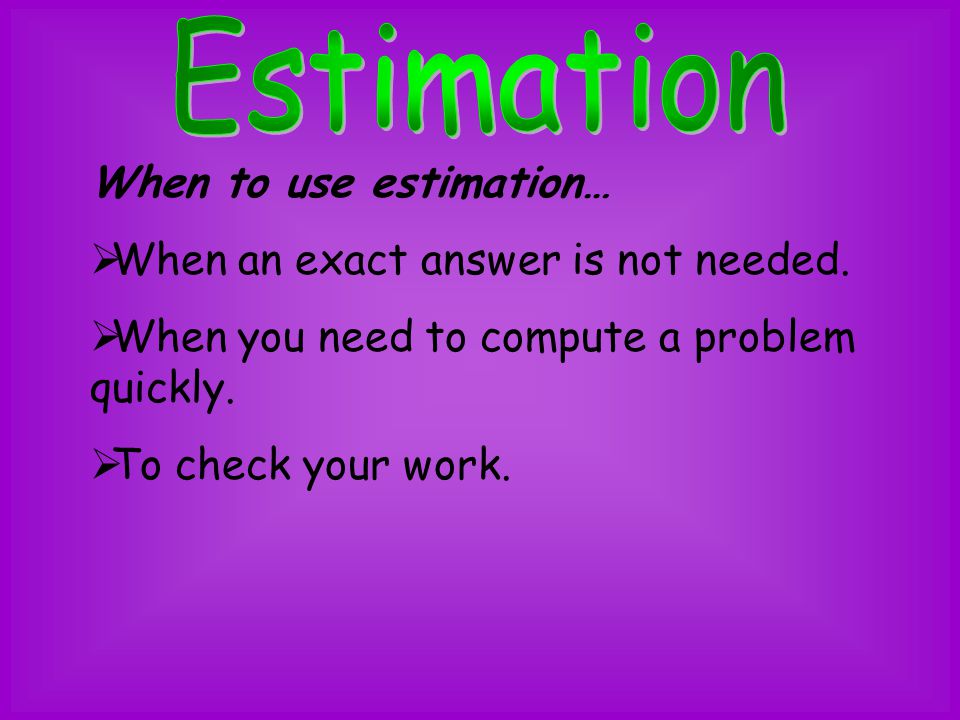Estimation When to use estimation… When an exact answer is not needed.