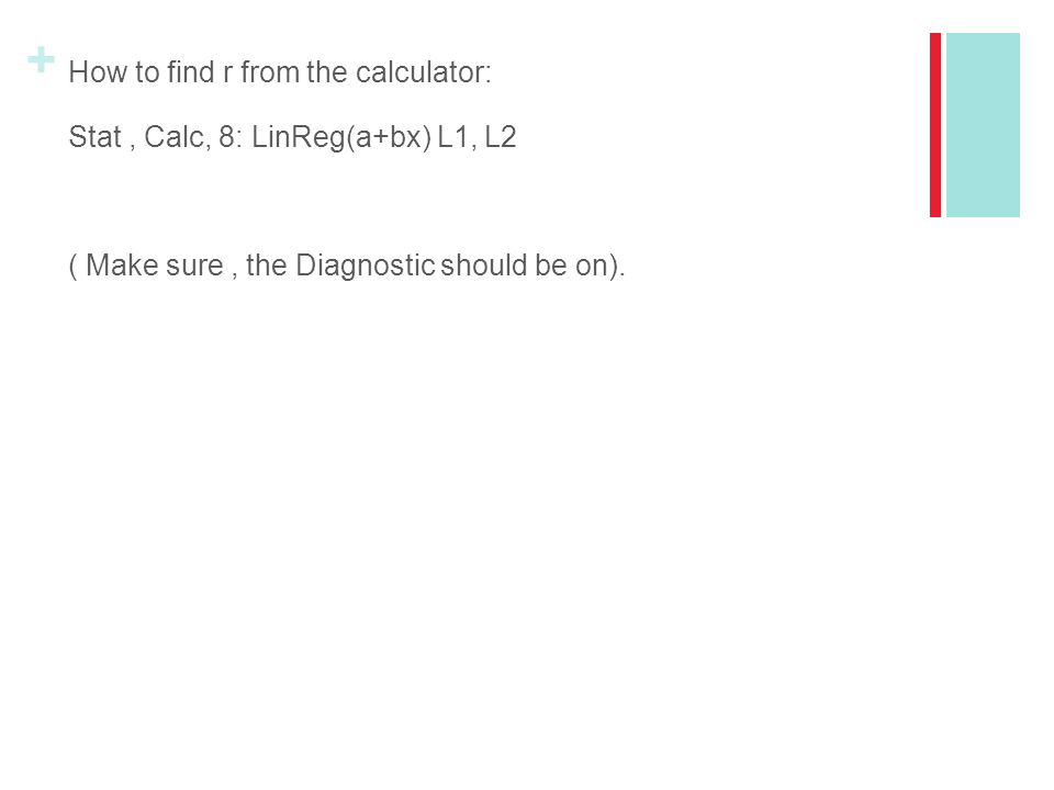 How to find r from the calculator: Stat , Calc, 8: LinReg(a+bx) L1, L2 ( Make sure , the Diagnostic should be on).