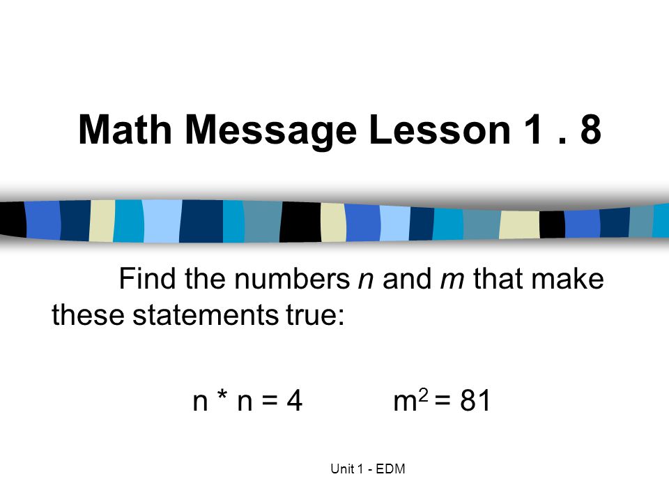 Math Message Lesson Find the numbers n and m that make these statements true: n * n = 4 m2 = 81.
