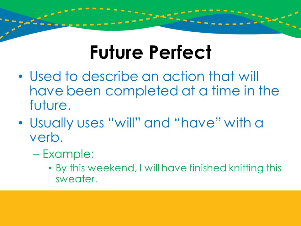 Future Perfect Used to describe an action that will have been completed at a time in the future. Usually uses will and have with a verb.