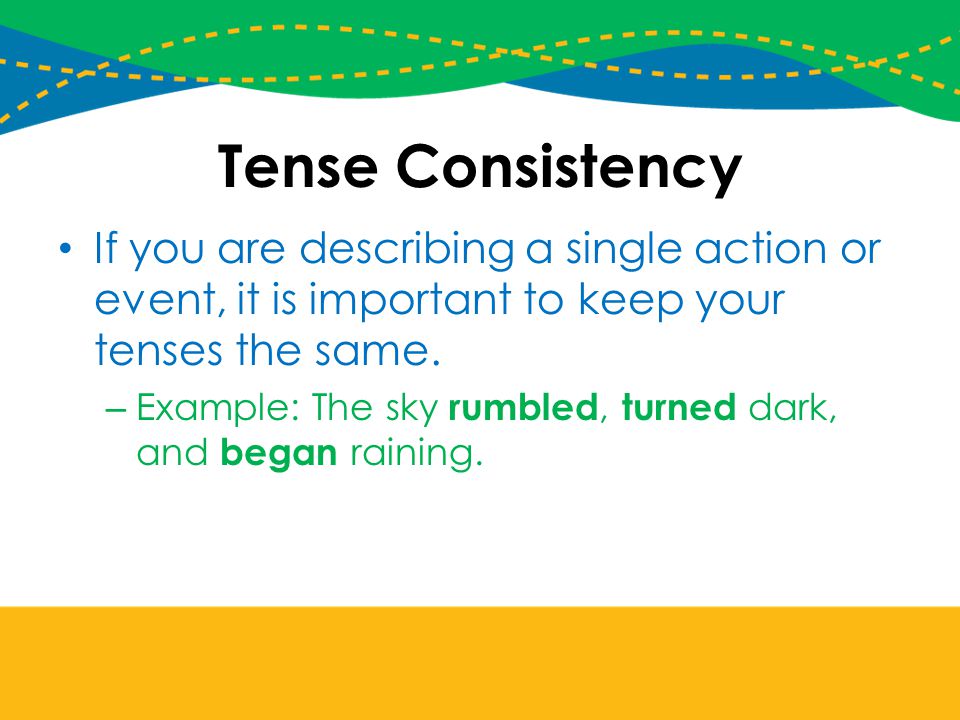 Tense Consistency If you are describing a single action or event, it is important to keep your tenses the same.