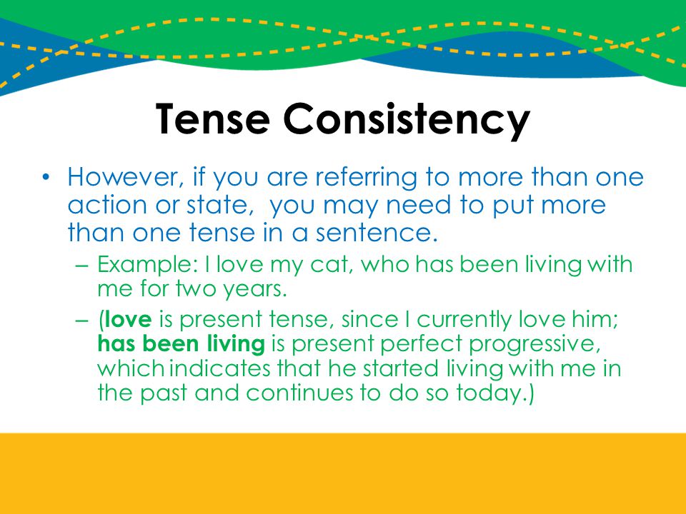 Tense Consistency However, if you are referring to more than one action or state, you may need to put more than one tense in a sentence.