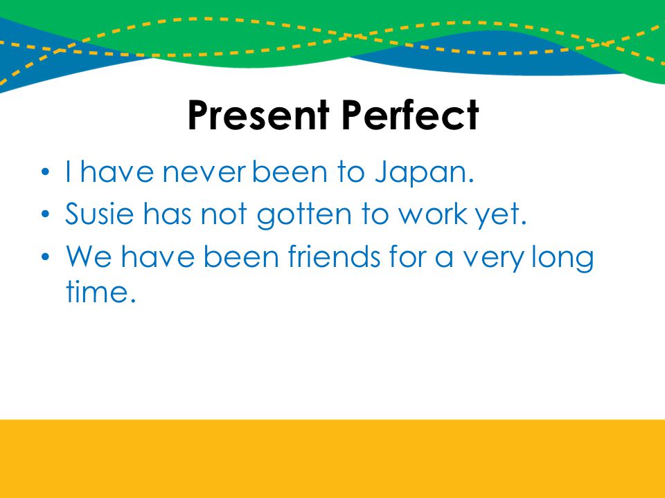 Present Perfect I have never been to Japan.