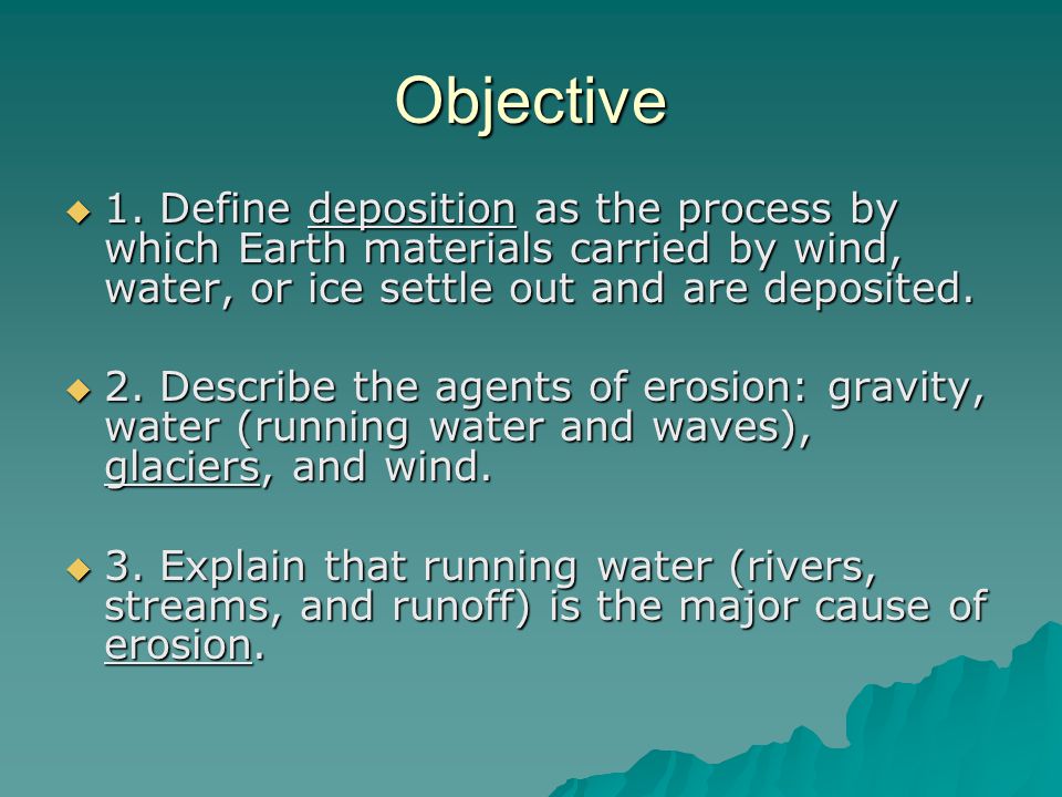 Objective 1. Define deposition as the process by which Earth materials carried by wind, water, or ice settle out and are deposited.