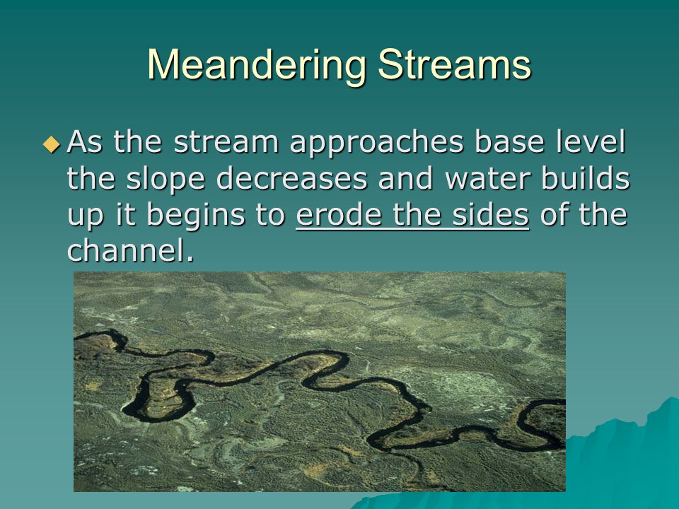 Meandering Streams As the stream approaches base level the slope decreases and water builds up it begins to erode the sides of the channel.