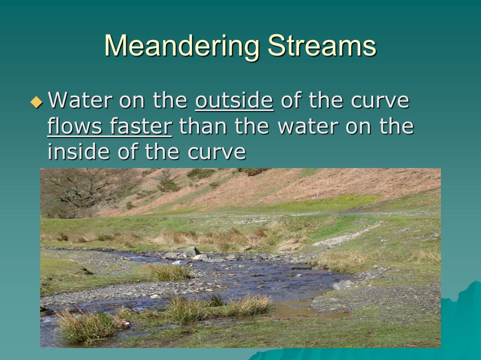 Meandering Streams Water on the outside of the curve flows faster than the water on the inside of the curve.