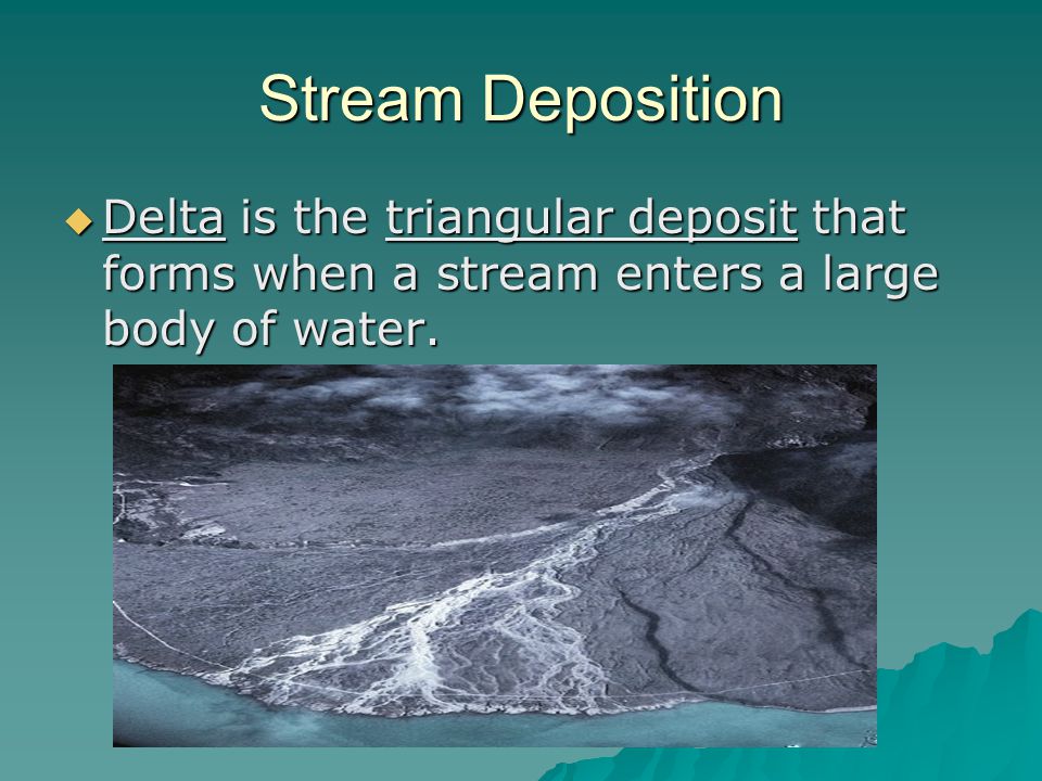 Stream Deposition Delta is the triangular deposit that forms when a stream enters a large body of water.