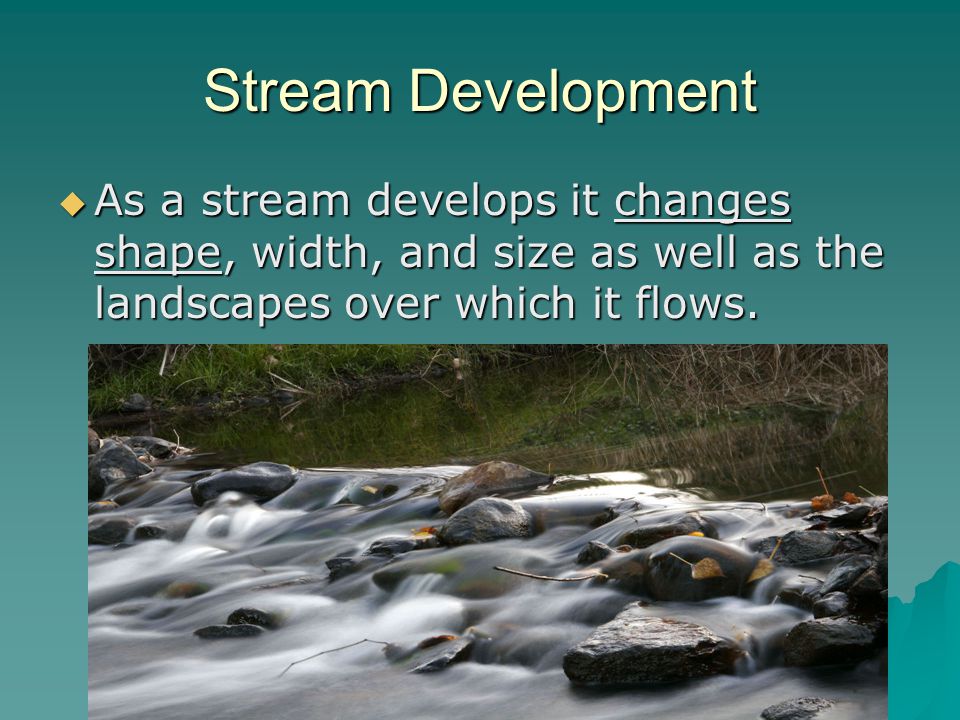 Stream Development As a stream develops it changes shape, width, and size as well as the landscapes over which it flows.