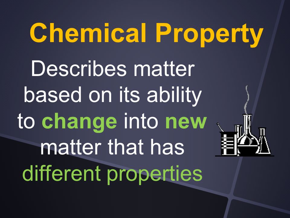 Chemical Property Describes matter based on its ability to change into new matter that has different properties.