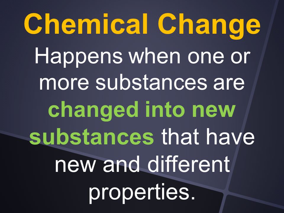 Chemical Change Happens when one or more substances are changed into new substances that have new and different properties.