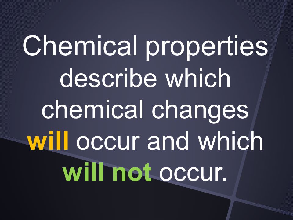 Chemical properties describe which chemical changes will occur and which will not occur.
