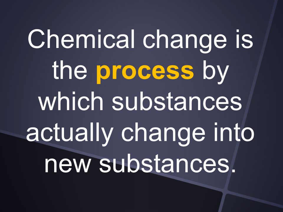 Chemical change is the process by which substances actually change into new substances.