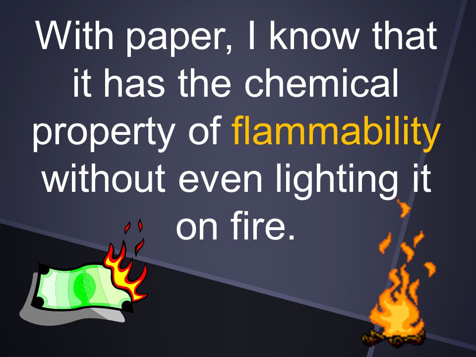 With paper, I know that it has the chemical property of flammability without even lighting it on fire.