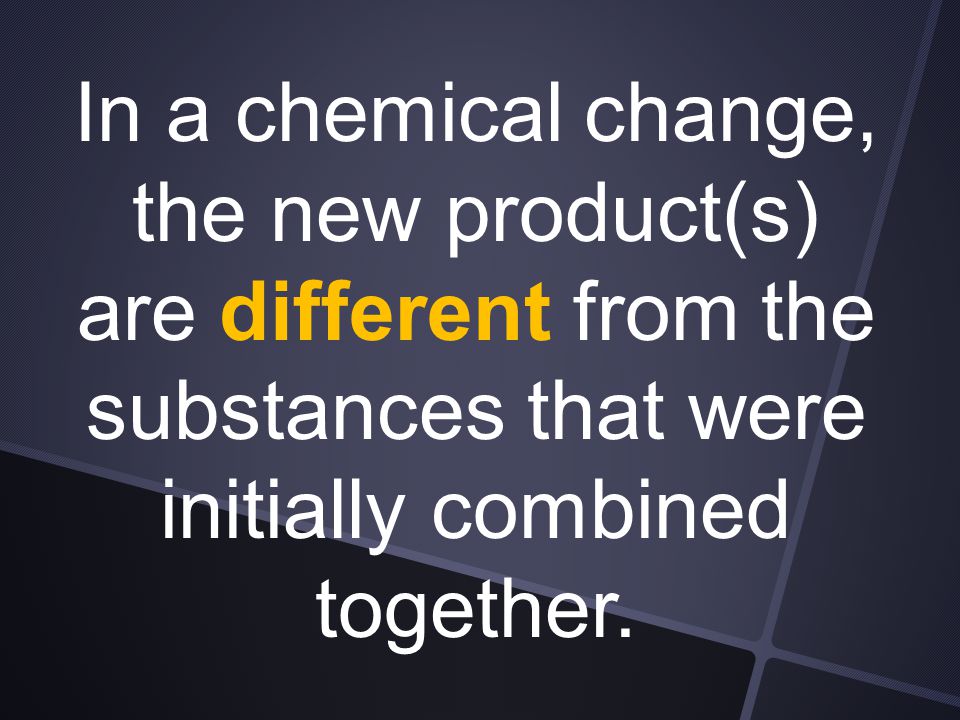 In a chemical change, the new product(s) are different from the substances that were initially combined together.