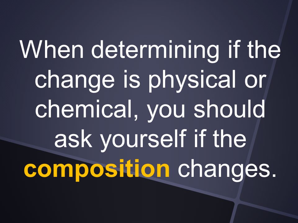 When determining if the change is physical or chemical, you should ask yourself if the composition changes.