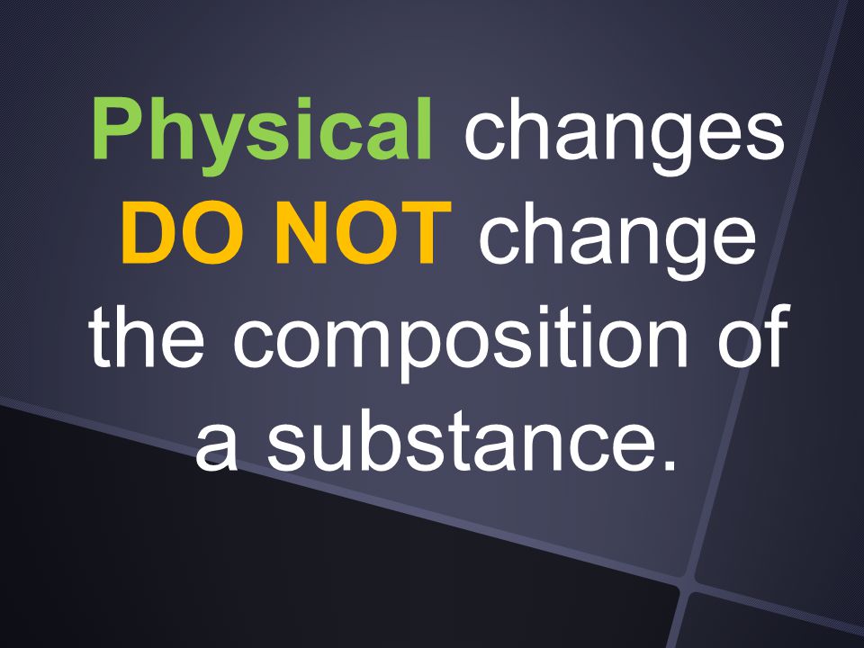 Physical changes DO NOT change the composition of a substance.