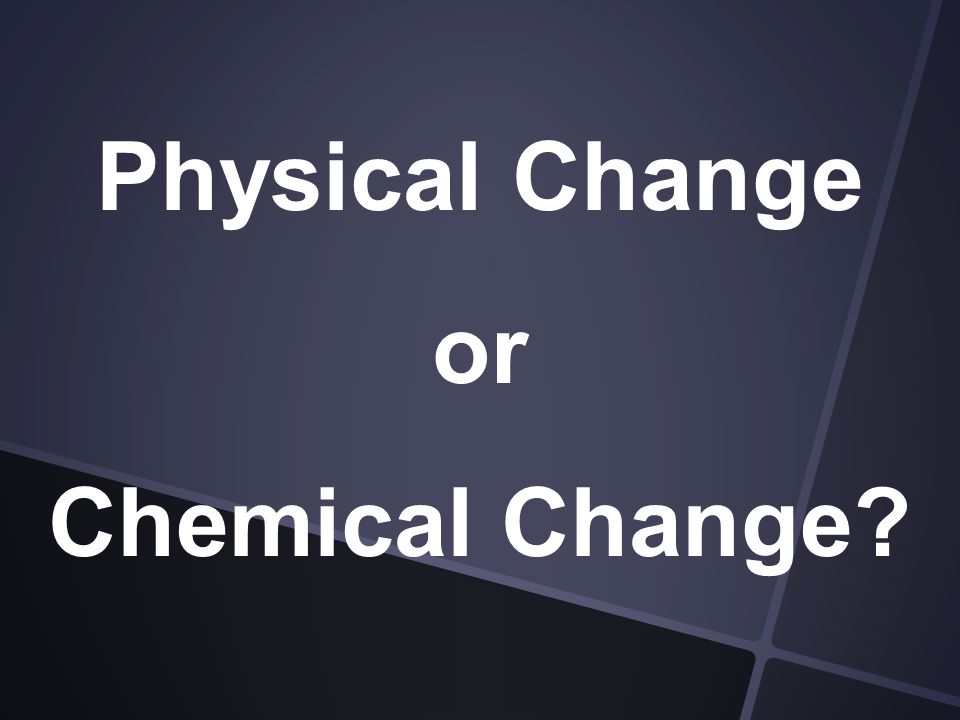 Physical Change or Chemical Change