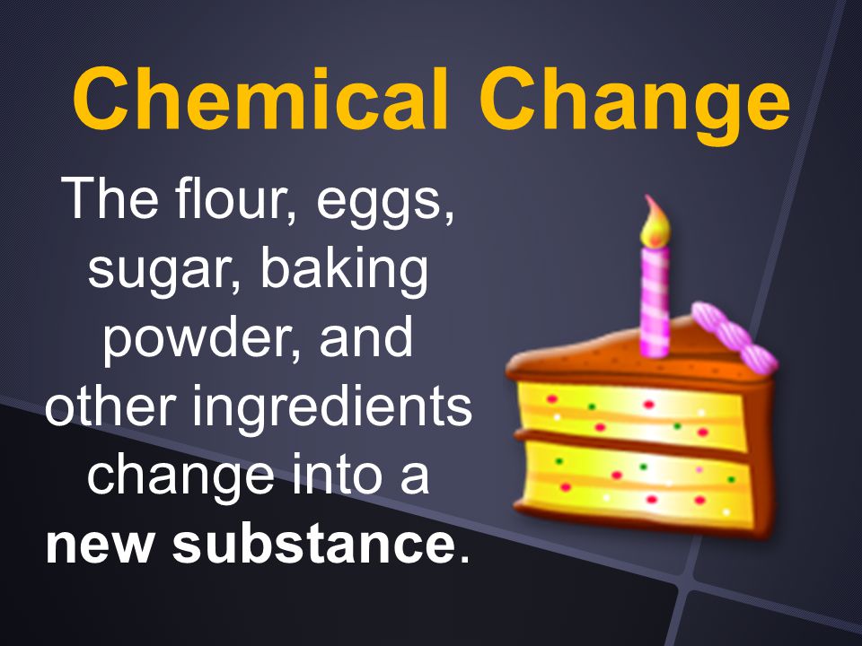 Chemical Change The flour, eggs, sugar, baking powder, and other ingredients change into a new substance.