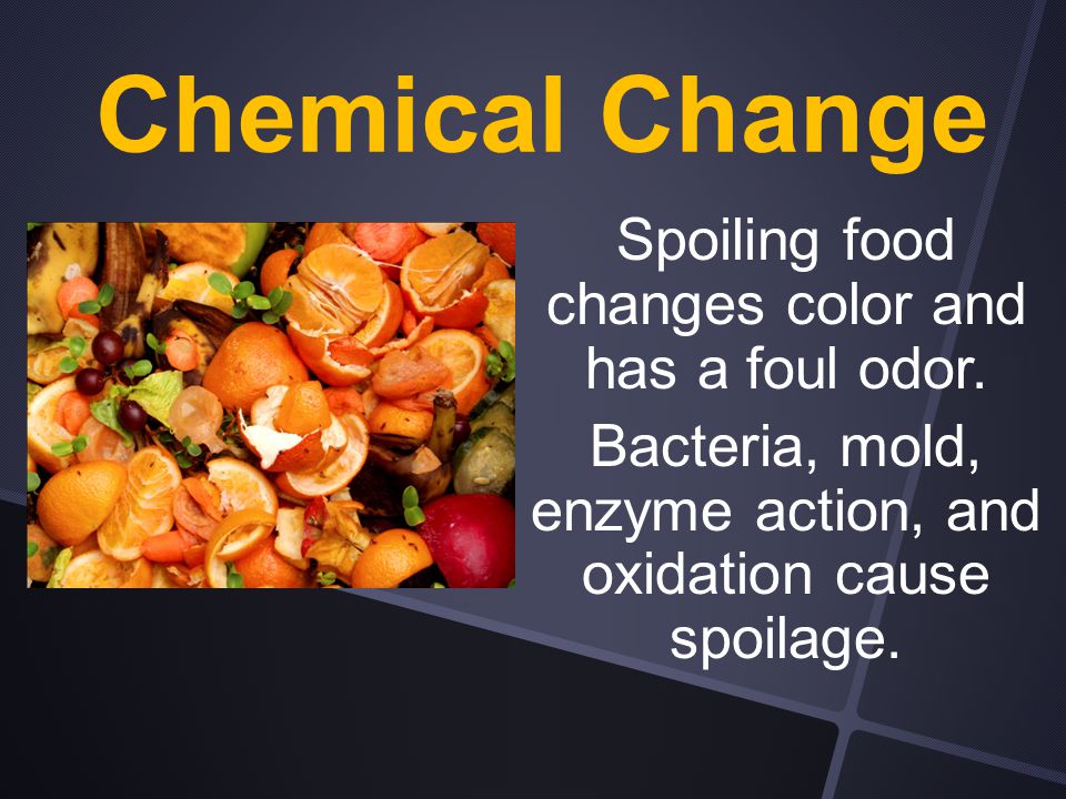 Chemical Change Spoiling food changes color and has a foul odor.