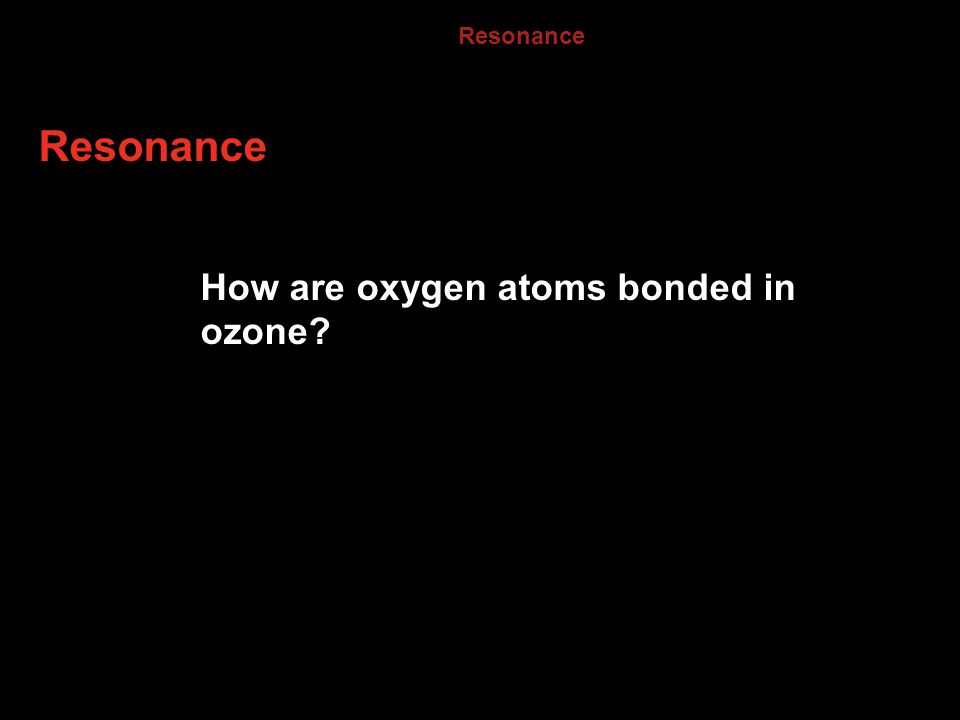 8.2 Resonance Resonance How are oxygen atoms bonded in ozone