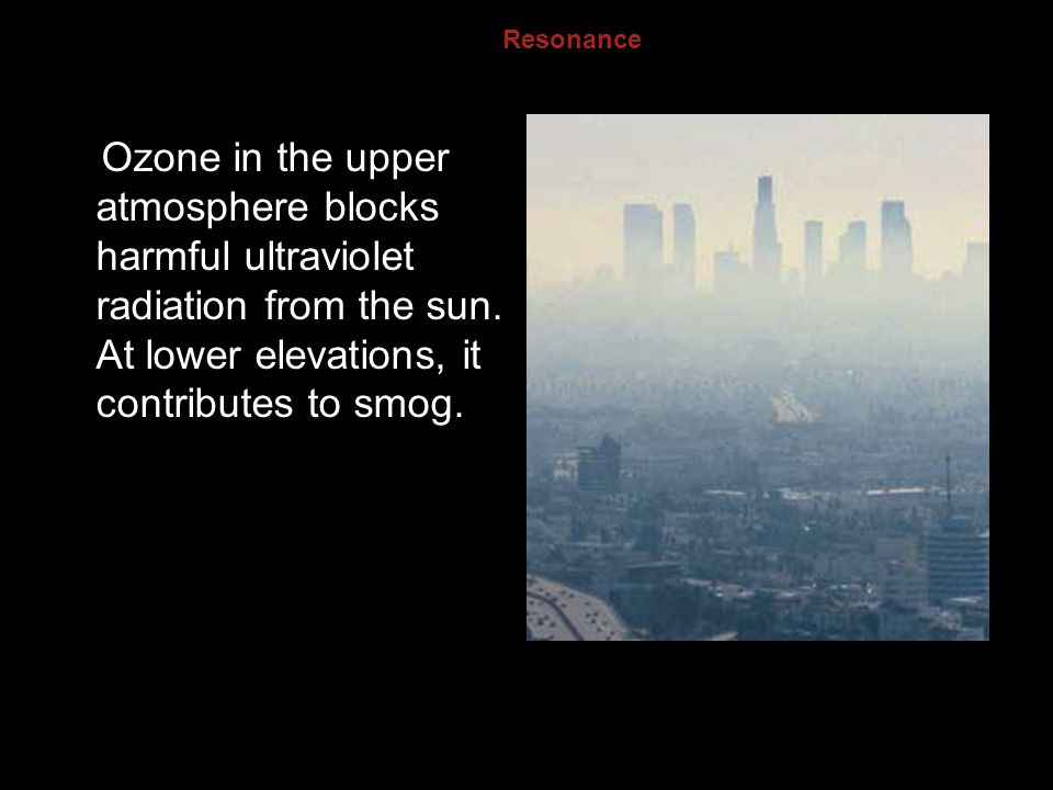 8.2 Resonance. Ozone in the upper atmosphere blocks harmful ultraviolet radiation from the sun. At lower elevations, it contributes to smog.