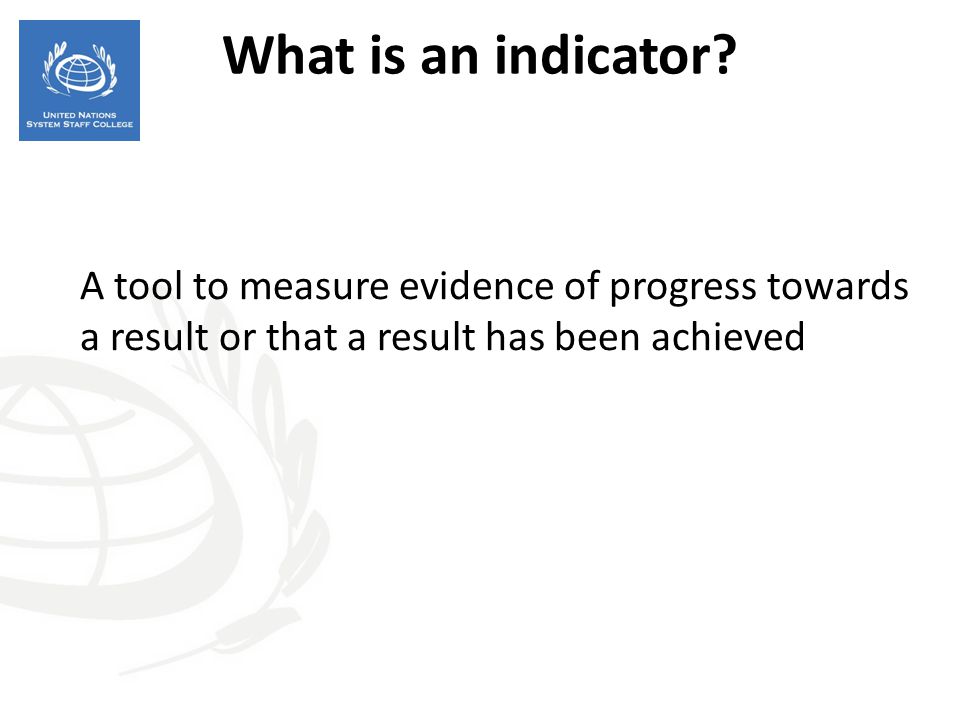 What is an indicator A tool to measure evidence of progress towards a result or that a result has been achieved.