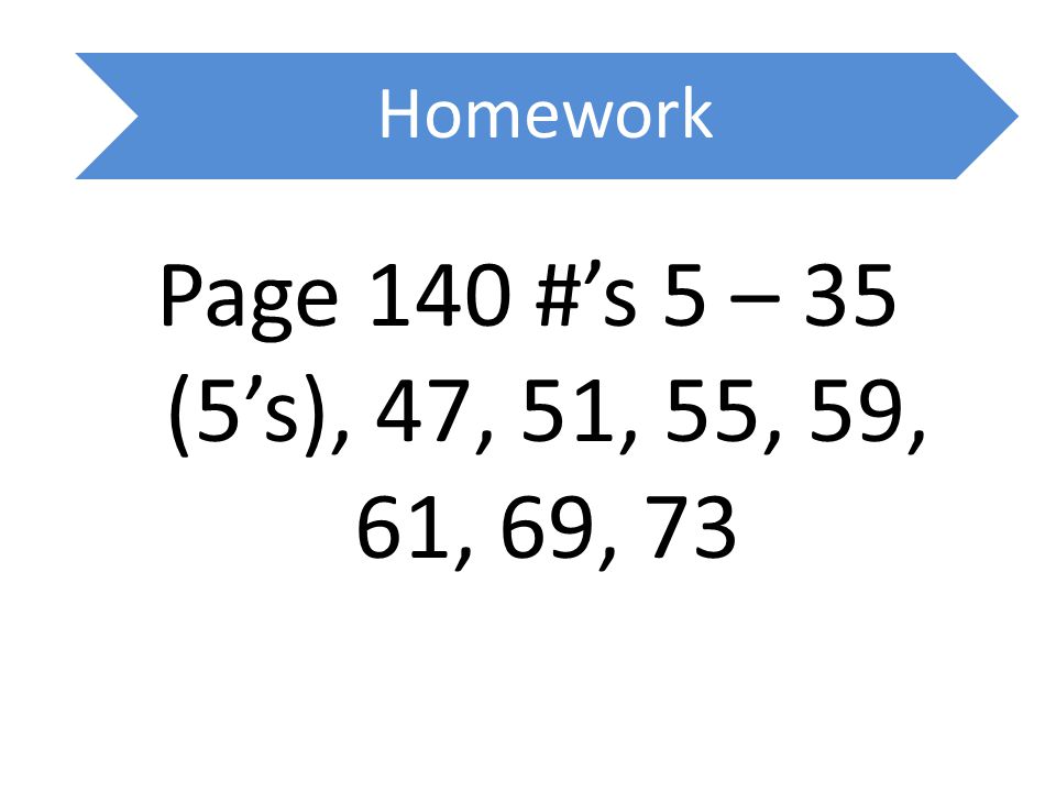 Homework Page 140 #’s 5 – 35 (5’s), 47, 51, 55, 59, 61, 69, 73