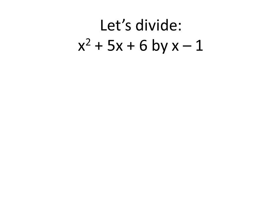 Let’s divide: x2 + 5x + 6 by x – 1