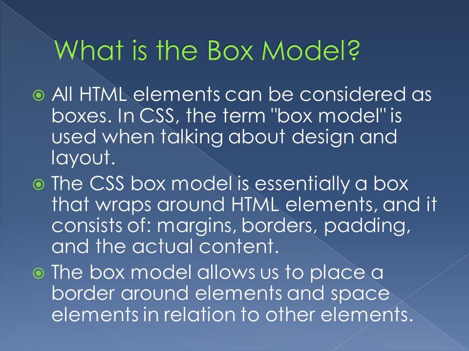 What is the Box Model All HTML elements can be considered as boxes. In CSS, the term box model is used when talking about design and layout.