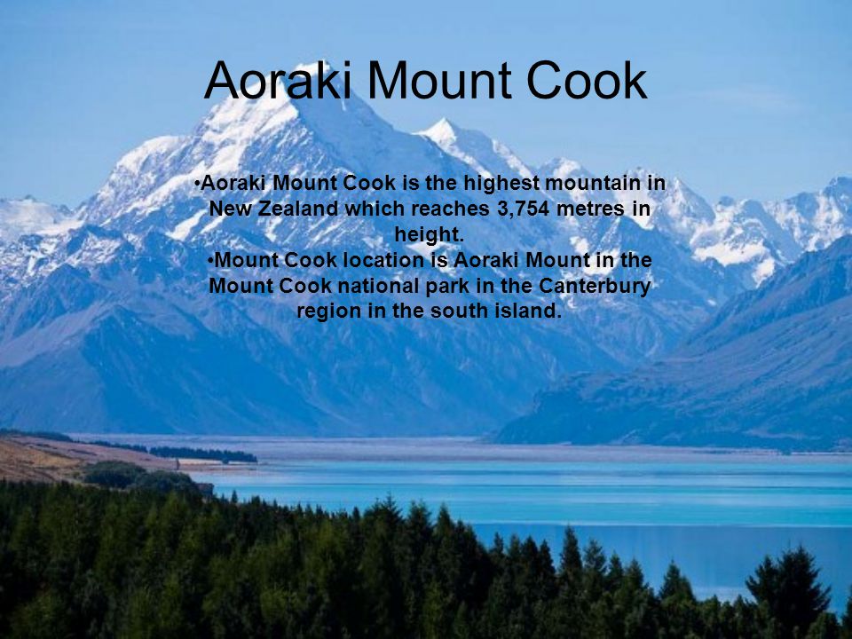 Aoraki Mount Cook Aoraki Mount Cook is the highest mountain in New Zealand which reaches 3,754 metres in height.