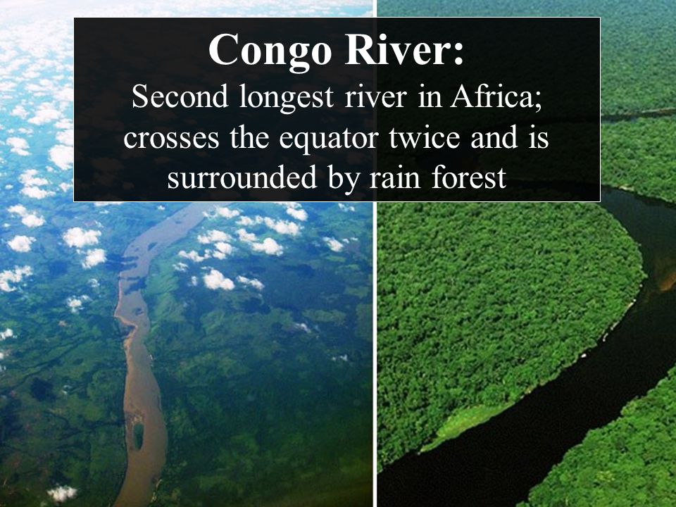 Congo River: Second longest river in Africa; crosses the equator twice and is surrounded by rain forest