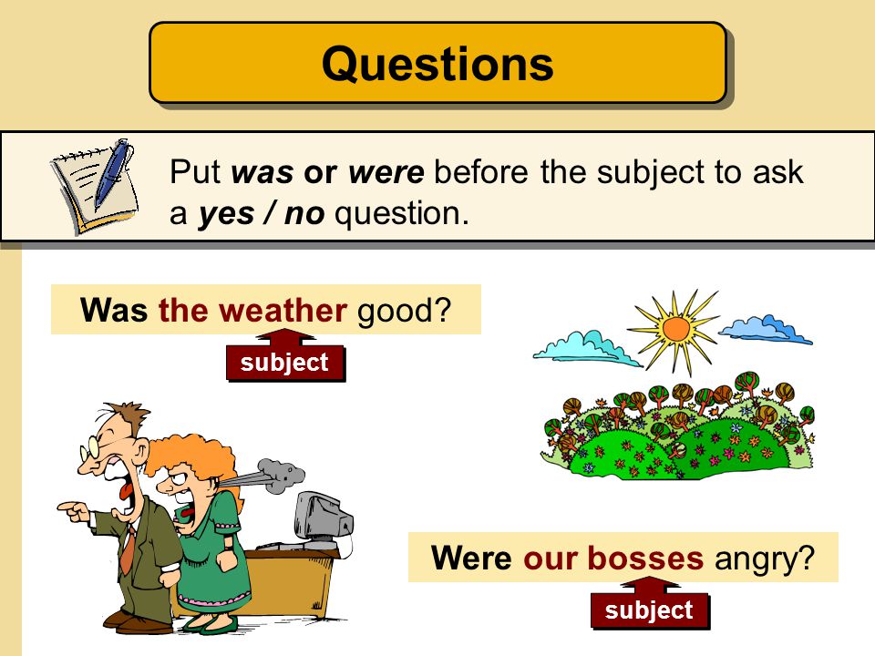 Questions Put was or were before the subject to ask a yes / no question. Was the weather good subject.