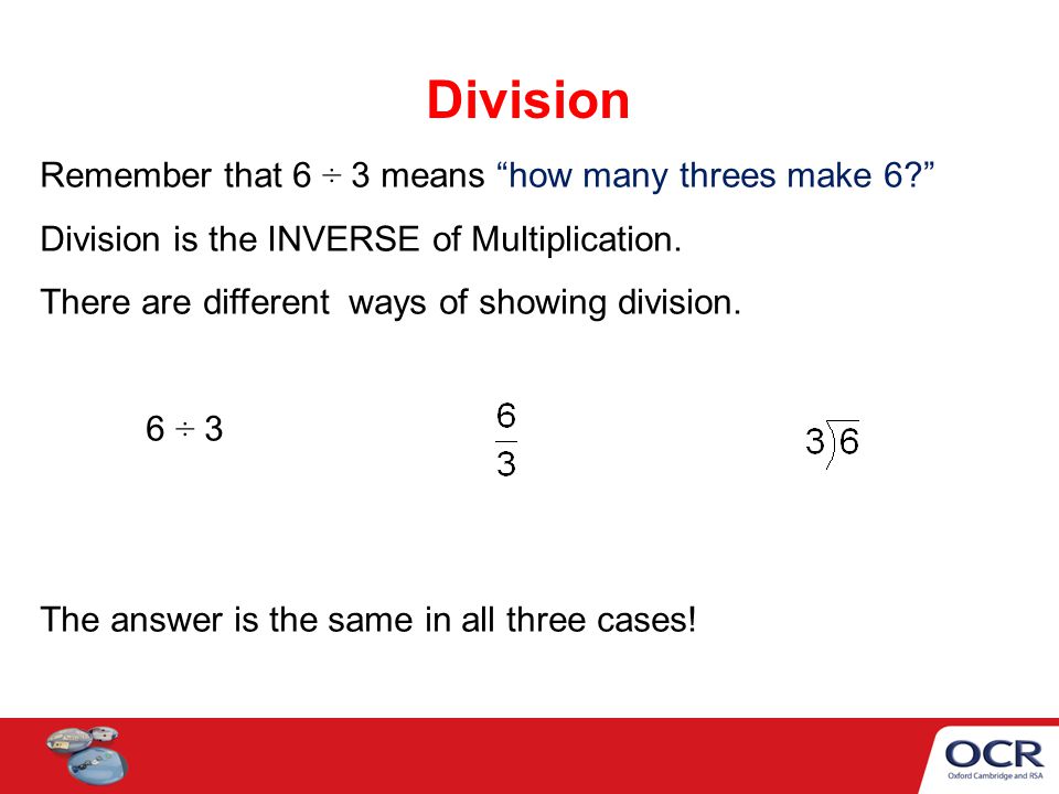 Division Remember that 6 ÷ 3 means how many threes make 6