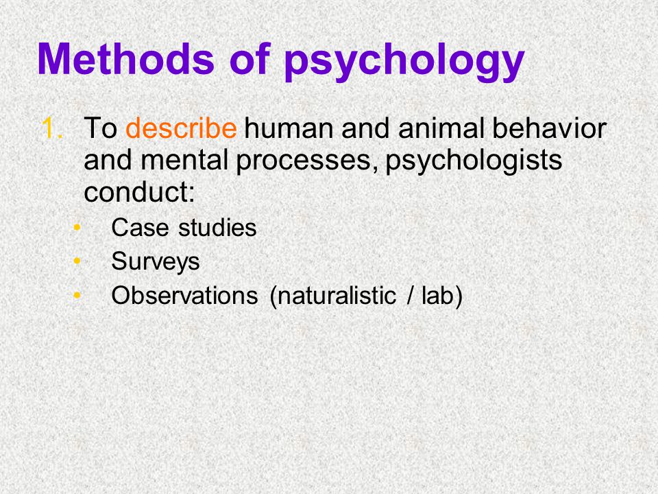 Methods of psychology To describe human and animal behavior and mental processes, psychologists conduct: